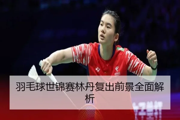 羽毛球世锦赛林丹复出前景全面解析